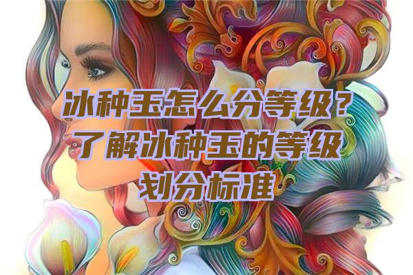 冰种玉怎么分等级？了解冰种玉的等级划分标准