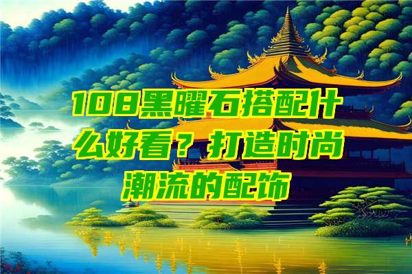 108黑曜石搭配什么好看？打造时尚潮流的配饰