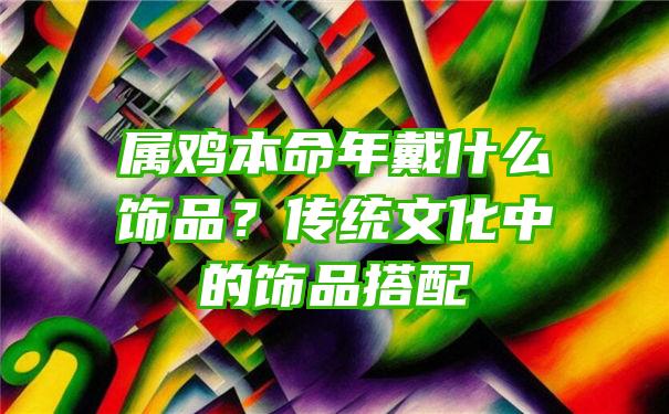 属鸡本命年戴什么饰品？传统文化中的饰品搭配