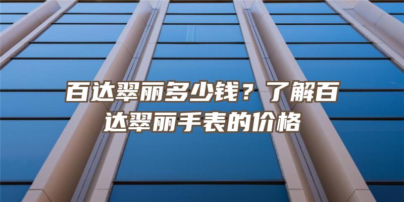 百达翠丽多少钱？了解百达翠丽手表的价格