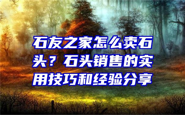 石友之家怎么卖石头？石头销售的实用技巧和经验分享