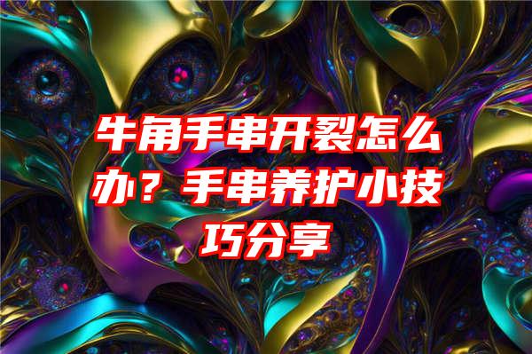 牛角手串开裂怎么办？手串养护小技巧分享