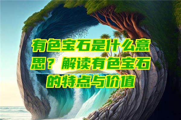 有色宝石是什么意思？解读有色宝石的特点与价值