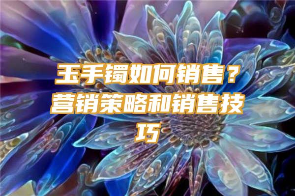 玉手镯如何销售？营销策略和销售技巧