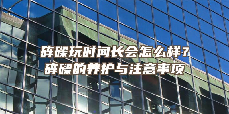 砗磲玩时间长会怎么样？砗磲的养护与注意事项