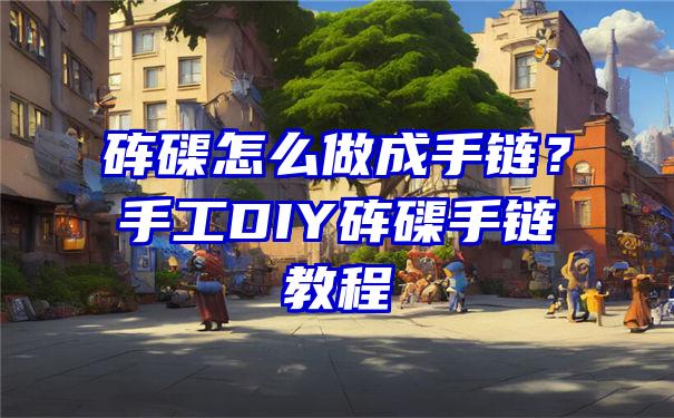 砗磲怎么做成手链？手工DIY砗磲手链教程