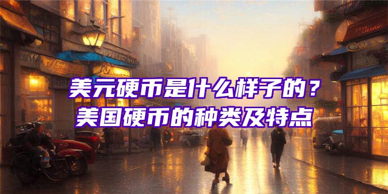 美元硬币是什么样子的？美国硬币的种类及特点