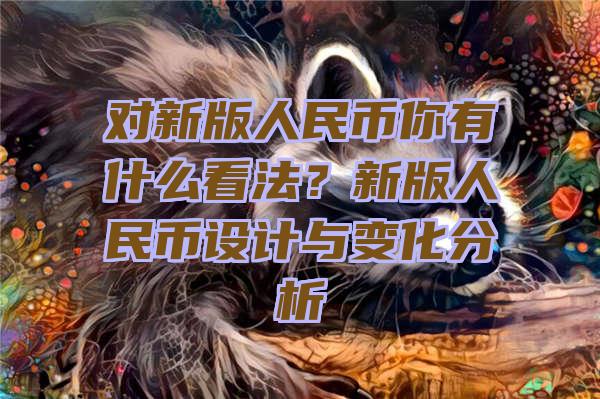 对新版人民币你有什么看法？新版人民币设计与变化分析