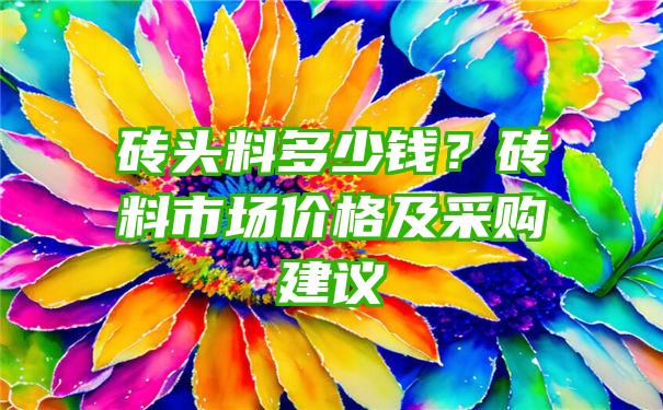 砖头料多少钱？砖料市场价格及采购建议