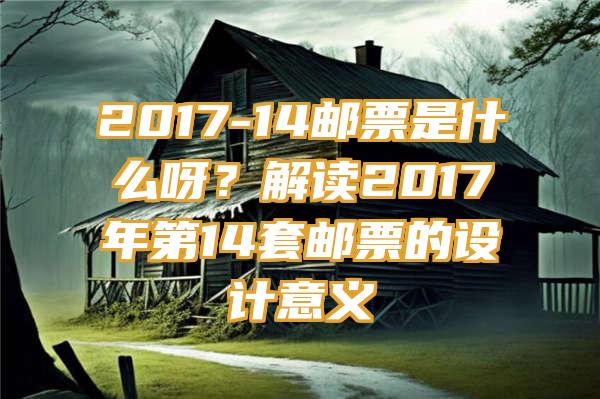 2017-14邮票是什么呀？解读2017年第14套邮票的设计意义