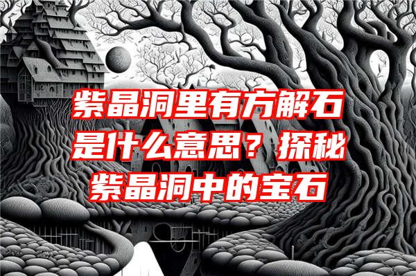 紫晶洞里有方解石是什么意思？探秘紫晶洞中的宝石