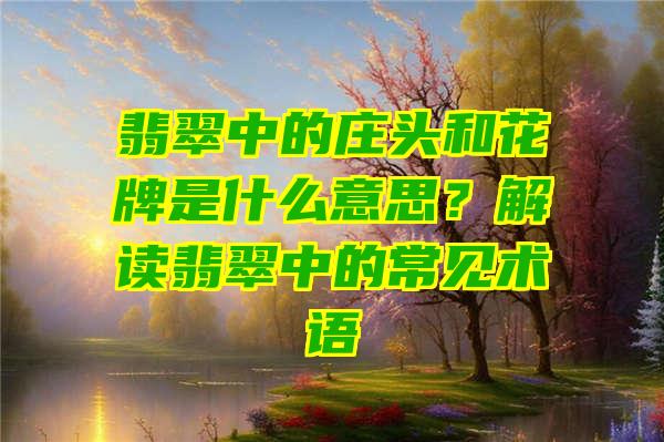 翡翠中的庄头和花牌是什么意思？解读翡翠中的常见术语