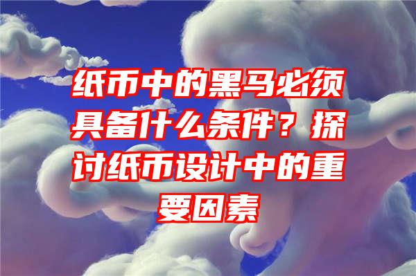 纸币中的黑马必须具备什么条件？探讨纸币设计中的重要因素