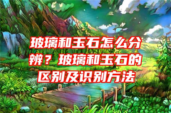 玻璃和玉石怎么分辨？玻璃和玉石的区别及识别方法