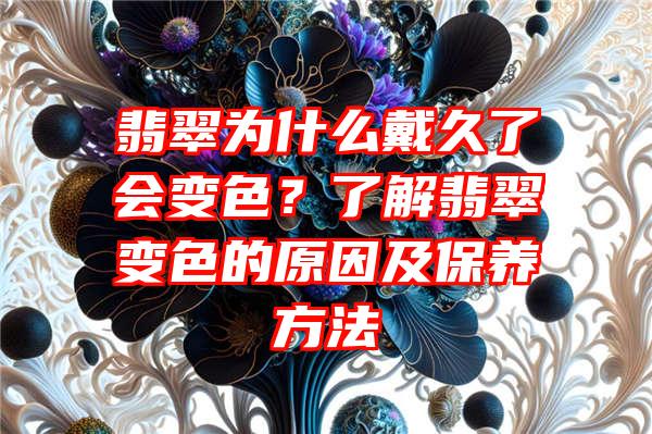 翡翠为什么戴久了会变色？了解翡翠变色的原因及保养方法