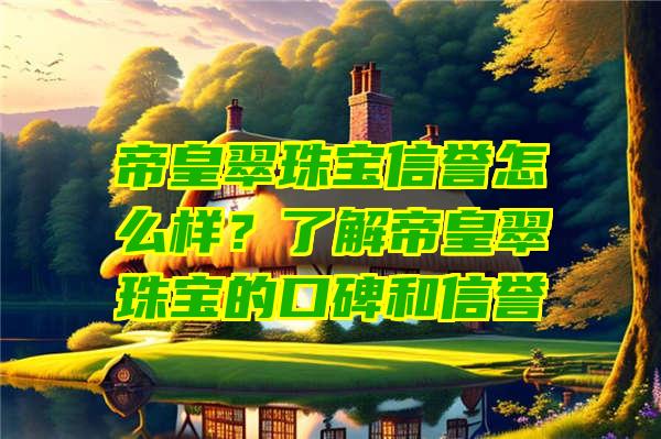 帝皇翠珠宝信誉怎么样？了解帝皇翠珠宝的口碑和信誉