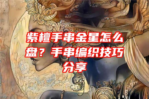 紫檀手串金星怎么盘？手串编织技巧分享