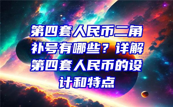 第四套人民币二角补号有哪些？详解第四套人民币的设计和特点