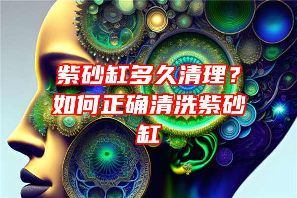 紫砂缸多久清理？如何正确清洗紫砂缸