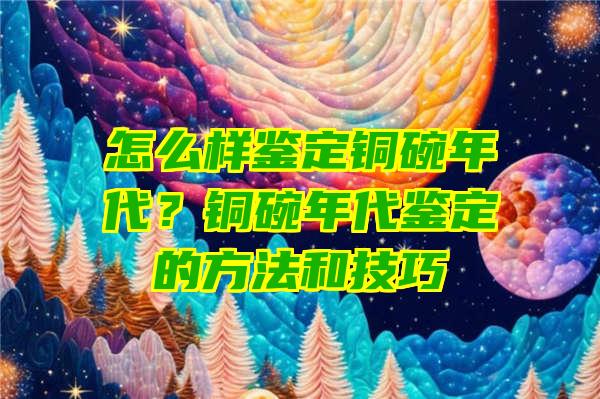 怎么样鉴定铜碗年代？铜碗年代鉴定的方法和技巧