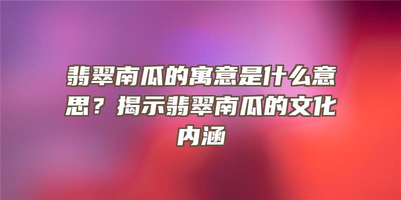 翡翠南瓜的寓意是什么意思？揭示翡翠南瓜的文化内涵