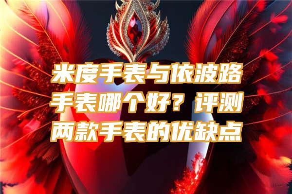 米度手表与依波路手表哪个好？评测两款手表的优缺点