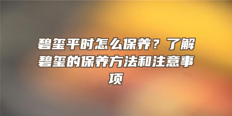 碧玺平时怎么保养？了解碧玺的保养方法和注意事项