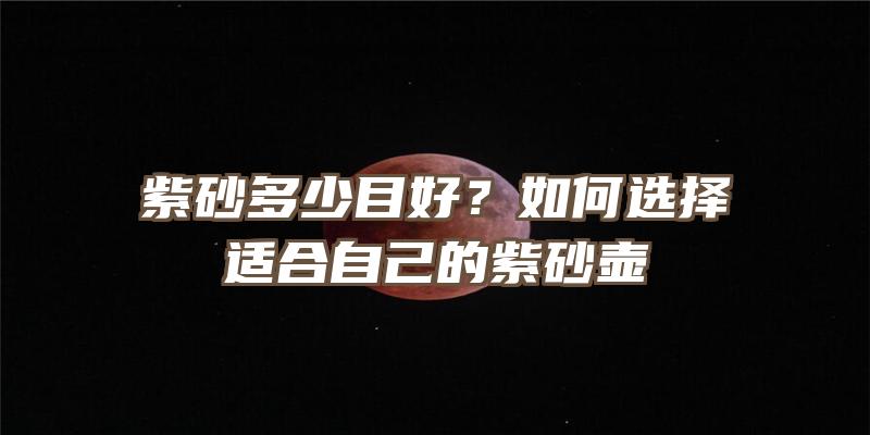 紫砂多少目好？如何选择适合自己的紫砂壶