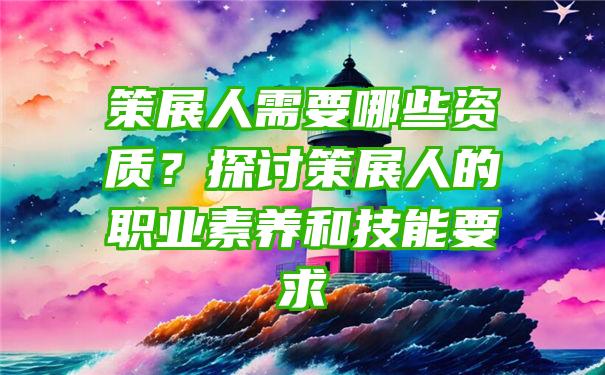 策展人需要哪些资质？探讨策展人的职业素养和技能要求