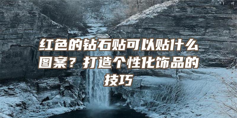 红色的钻石贴可以贴什么图案？打造个性化饰品的技巧