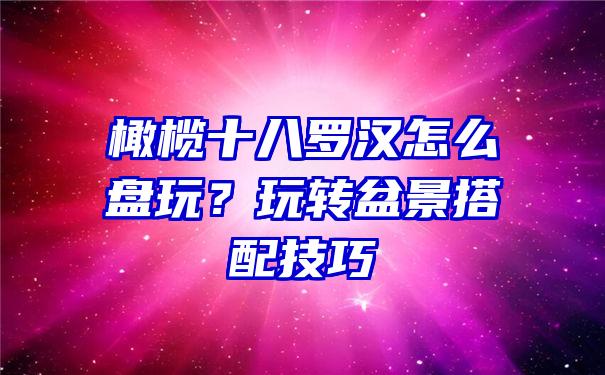 橄榄十八罗汉怎么盘玩？玩转盆景搭配技巧