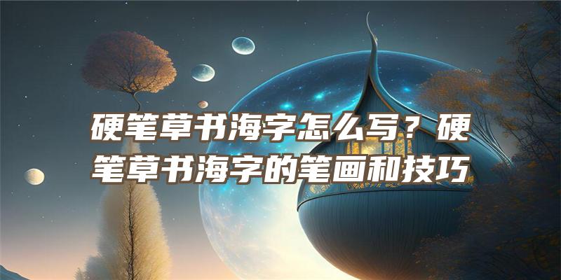 硬笔草书海字怎么写？硬笔草书海字的笔画和技巧