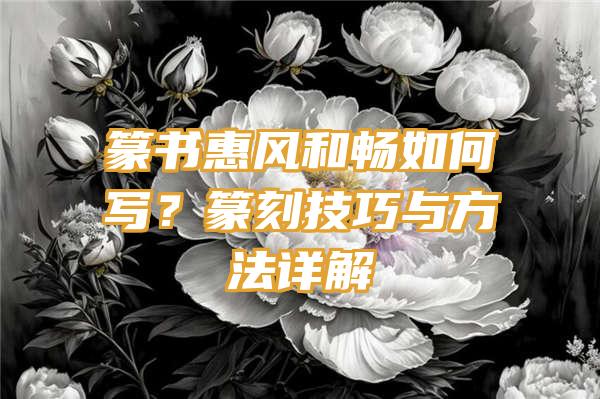 篆书惠风和畅如何写？篆刻技巧与方法详解