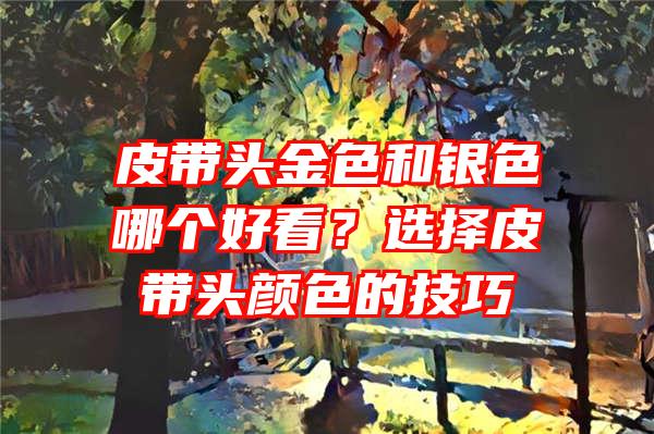 皮带头金色和银色哪个好看？选择皮带头颜色的技巧