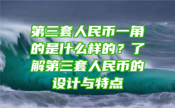 第三套人民币一角的是什么样的？了解第三套人民币的设计与特点