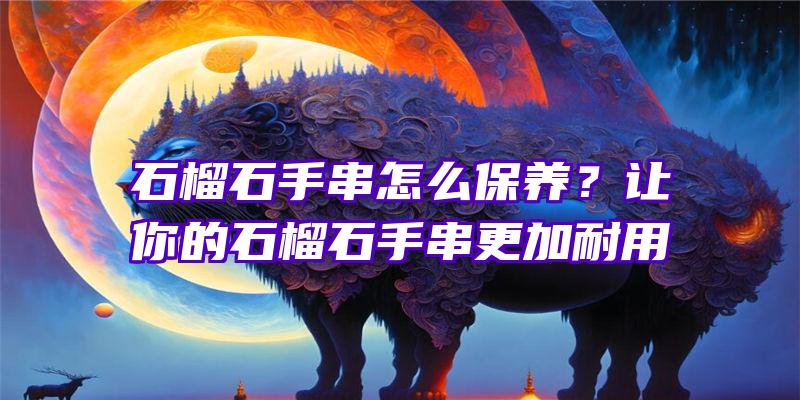 石榴石手串怎么保养？让你的石榴石手串更加耐用