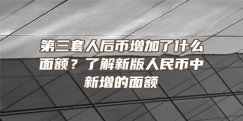 第三套人后币增加了什么面额？了解新版人民币中新增的面额