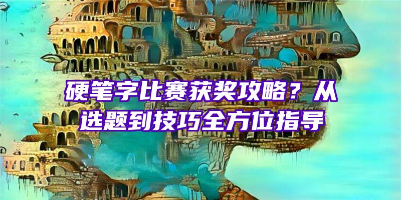 硬笔字比赛获奖攻略？从选题到技巧全方位指导