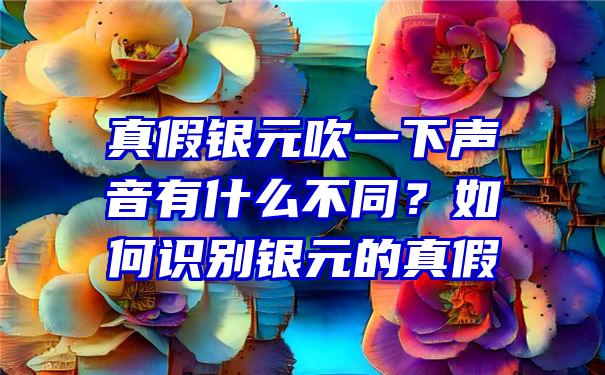 真假银元吹一下声音有什么不同？如何识别银元的真假