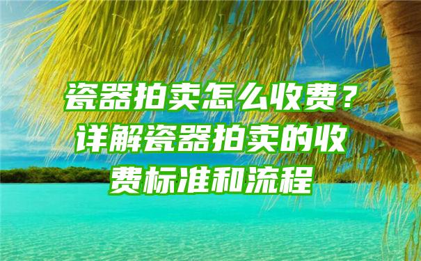 瓷器拍卖怎么收费？详解瓷器拍卖的收费标准和流程