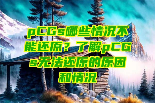 pCGs哪些情况不能还原？了解pCGs无法还原的原因和情况