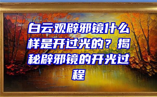 白云观辟邪镜什么样是开过光的？揭秘辟邪镜的开光过程