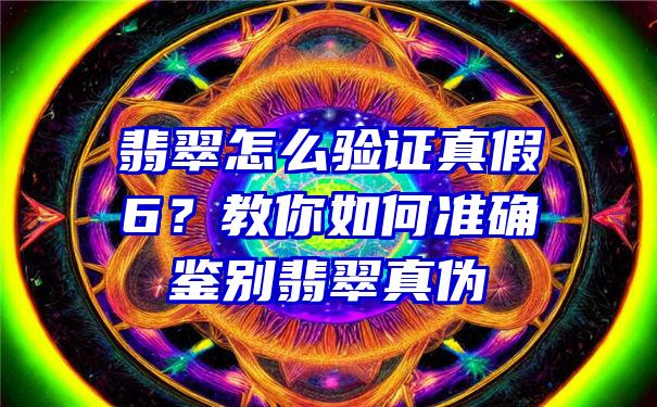 翡翠怎么验证真假6？教你如何准确鉴别翡翠真伪