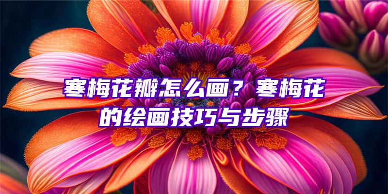 寒梅花瓣怎么画？寒梅花的绘画技巧与步骤