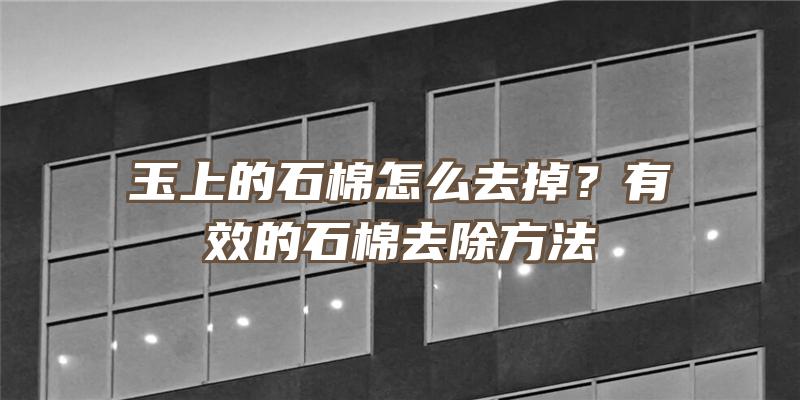 玉上的石棉怎么去掉？有效的石棉去除方法