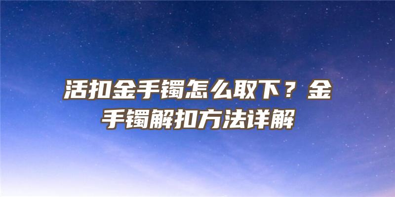 活扣金手镯怎么取下？金手镯解扣方法详解