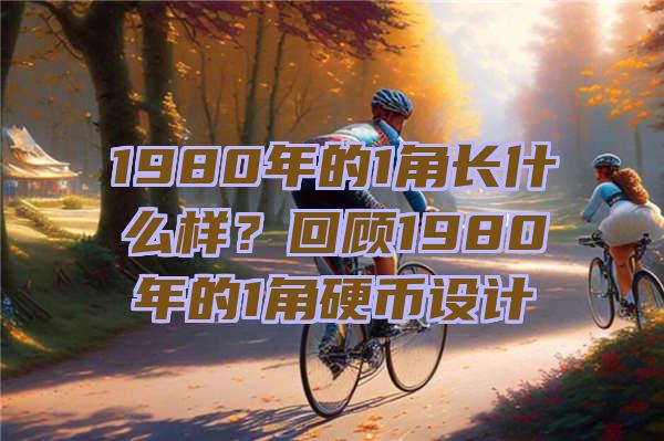 1980年的1角长什么样？回顾1980年的1角硬币设计