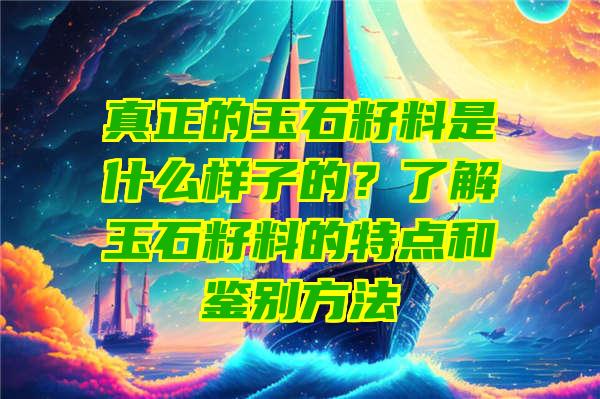 真正的玉石籽料是什么样子的？了解玉石籽料的特点和鉴别方法