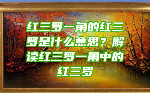 红三罗一角的红三罗是什么意思？解读红三罗一角中的红三罗