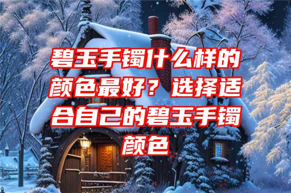 碧玉手镯什么样的颜色最好？选择适合自己的碧玉手镯颜色